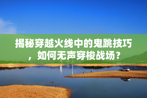 揭秘穿越火线中的鬼跳技巧，如何无声穿梭战场？