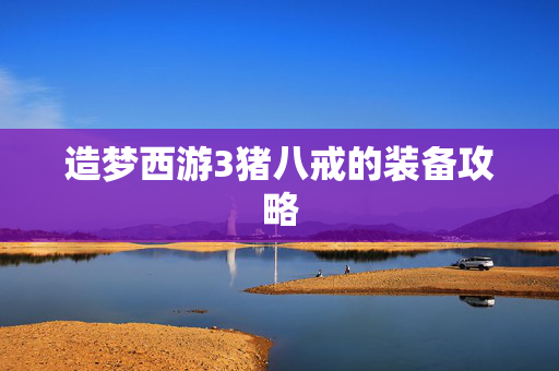 造梦西游3猪八戒的装备攻略