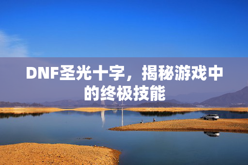DNF圣光十字，揭秘游戏中的终极技能