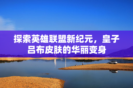 探索英雄联盟新纪元,皇子吕布皮肤的华丽变身 探索英雄联盟新纪元,皇子吕布皮肤的华丽变身