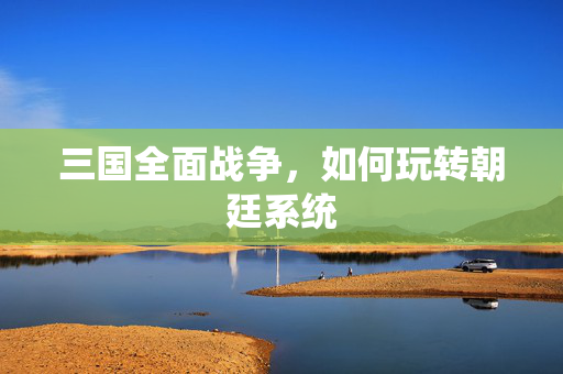 三国全面战争，如何玩转朝廷系统