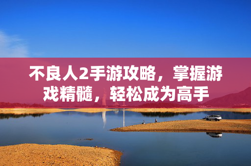 不良人2手游攻略，掌握游戏精髓，轻松成为高手