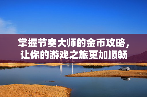 掌握节奏大师的金币攻略，让你的游戏之旅更加顺畅