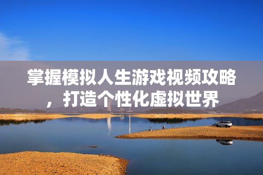 掌握模拟人生游戏视频攻略，打造个性化虚拟世界