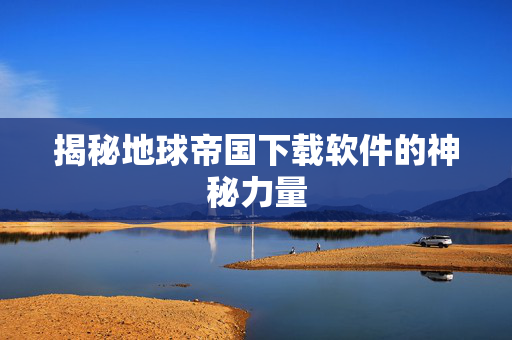 揭秘地球帝国下载软件的神秘力量