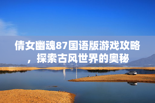 倩女幽魂87国语版游戏攻略，探索古风世界的奥秘