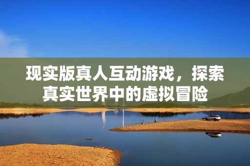 现实版真人互动游戏，探索真实世界中的虚拟冒险