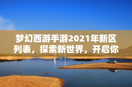 梦幻西游手游2021年新区列表，探索新世界，开启你的梦幻之旅