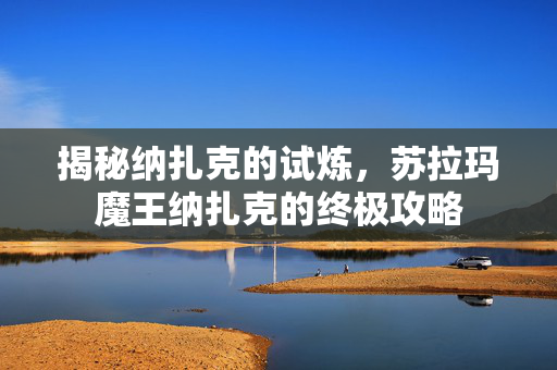 揭秘纳扎克的试炼,苏拉玛魔王纳扎克的终极攻略 揭秘纳扎克的试炼,苏拉玛魔王纳扎克的终极攻略