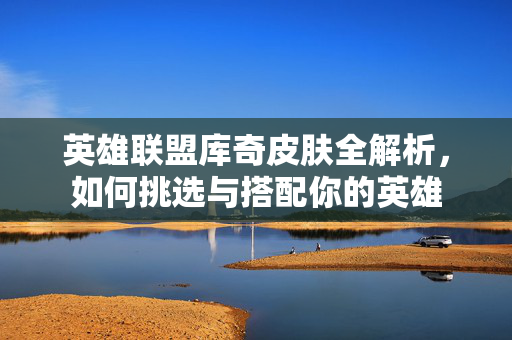 英雄联盟库奇皮肤全解析，如何挑选与搭配你的英雄
