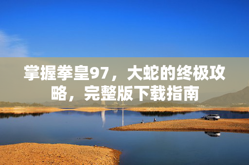 掌握拳皇97,大蛇的终极攻略,完整版下载指南 掌握拳皇97,大蛇的终极攻略,完整版下载指南