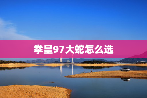 拳皇97大蛇怎么选 拳皇97大蛇怎么选