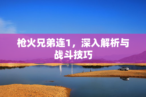 枪火兄弟连1,深入解析与战斗技巧 枪火兄弟连1,深入解析与战斗技巧