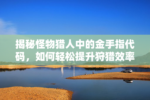 揭秘怪物猎人中的金手指代码,如何轻松提升狩猎效率? 揭秘怪物猎人中的金手指代码,如何轻松提升狩猎效率?