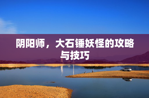 阴阳师,大石锤妖怪的攻略与技巧 阴阳师,大石锤妖怪的攻略与技巧