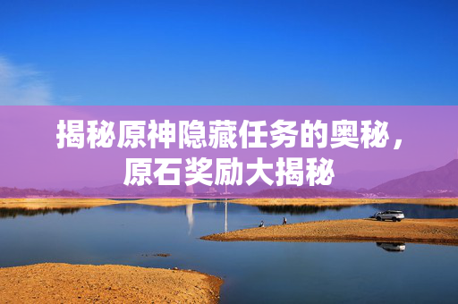 揭秘原神隐藏任务的奥秘,原石奖励大揭秘 揭秘原神隐藏任务的奥秘,原石奖励大揭秘
