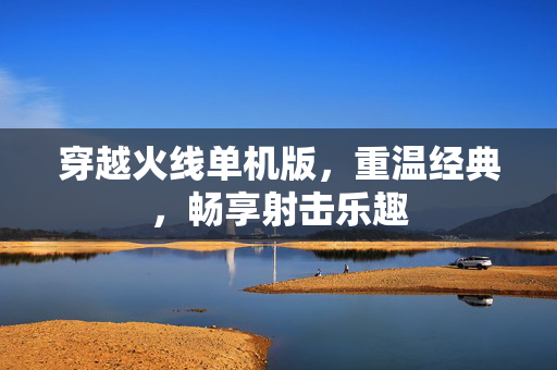 穿越火线单机版，重温经典，畅享射击乐趣