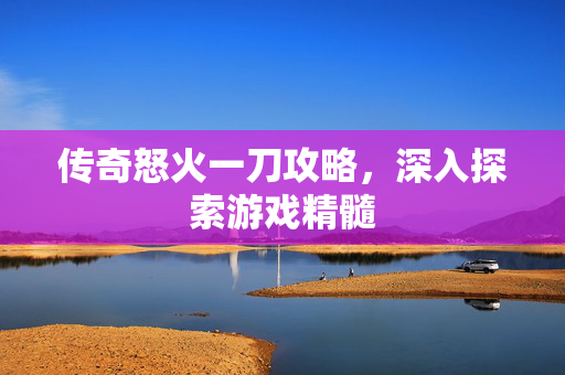 传奇怒火一刀攻略,深入探索游戏精髓 传奇怒火一刀攻略,深入探索游戏精髓