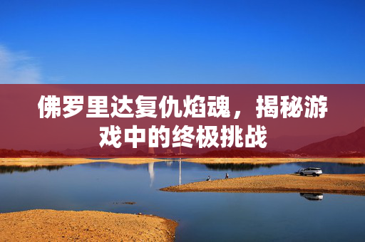 佛罗里达复仇焰魂,揭秘游戏中的终极挑战 佛罗里达复仇焰魂,揭秘游戏中的终极挑战