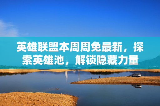 英雄联盟本周周免最新，探索英雄池，解锁隐藏力量