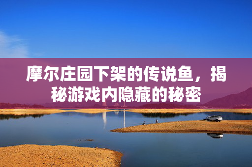 摩尔庄园下架的传说鱼,揭秘游戏内隐藏的秘密 摩尔庄园下架的传说鱼,揭秘游戏内隐藏的秘密