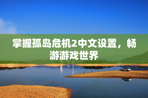 掌握孤岛危机2中文设置，畅游游戏世界