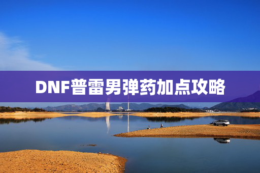 DNF普雷男弹药加点攻略 DNF普雷男弹药加点攻略