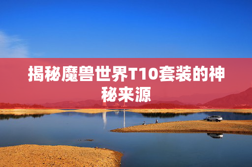 揭秘魔兽世界T10套装的神秘来源