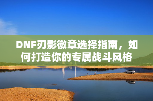DNF刃影徽章选择指南，如何打造你的专属战斗风格