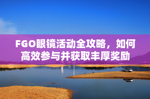FGO眼镜活动全攻略，如何高效参与并获取丰厚奖励