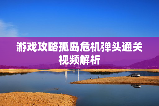 游戏攻略孤岛危机弹头通关视频解析 游戏攻略孤岛危机弹头通关视频解析
