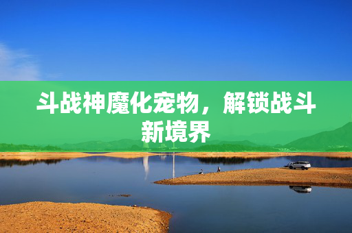 斗战神魔化宠物，解锁战斗新境界