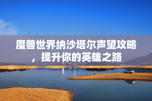 魔兽世界纳沙塔尔声望攻略，提升你的英雄之路