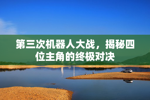 第三次机器人大战,揭秘四位主角的终极对决 第三次机器人大战,揭秘四位主角的终极对决