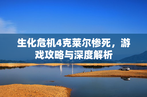 生化危机4克莱尔惨死,游戏攻略与深度解析 生化危机4克莱尔惨死,游戏攻略与深度解析