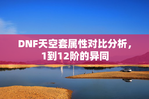 DNF天空套属性对比分析，1到12阶的异同