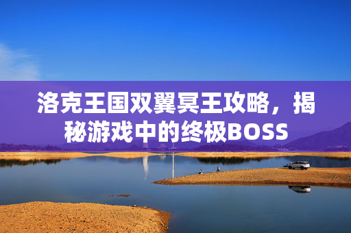 洛克王国双翼冥王攻略,揭秘游戏中的终极BOSS 洛克王国双翼冥王攻略,揭秘游戏中的终极BOSS
