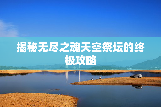 揭秘无尽之魂天空祭坛的终极攻略
