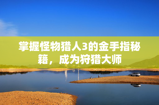 掌握怪物猎人3的金手指秘籍,成为狩猎大师 掌握怪物猎人3的金手指秘籍,成为狩猎大师