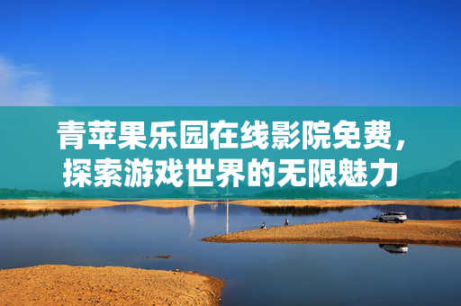 青苹果乐园在线影院免费，探索游戏世界的无限魅力