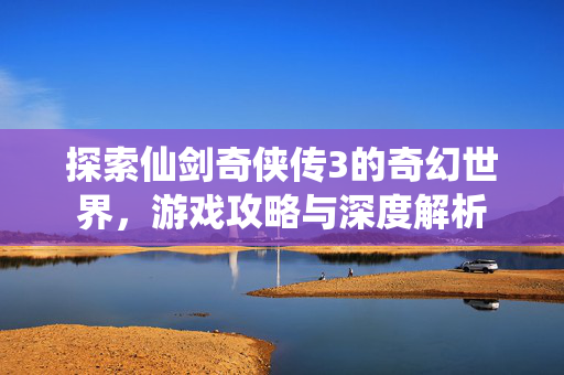 探索仙剑奇侠传3的奇幻世界,游戏攻略与深度解析 探索仙剑奇侠传3的奇幻世界,游戏攻略与深度解析