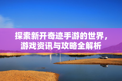 探索新开奇迹手游的世界，游戏资讯与攻略全解析