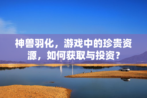 神兽羽化，游戏中的珍贵资源，如何获取与投资？