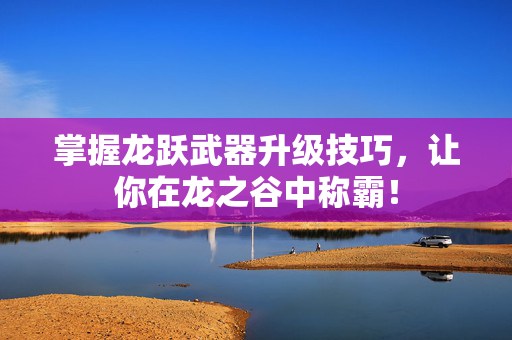 掌握龙跃武器升级技巧，让你在龙之谷中称霸！