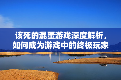 该死的混蛋游戏深度解析,如何成为游戏中的终极玩家? 该死的混蛋游戏深度解析,如何成为游戏中的终极玩家?