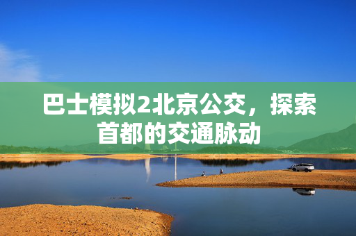 巴士模拟2北京公交，探索首都的交通脉动