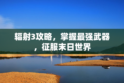 辐射3攻略,掌握最强武器,征服末日世界 辐射3攻略,掌握最强武器,征服末日世界