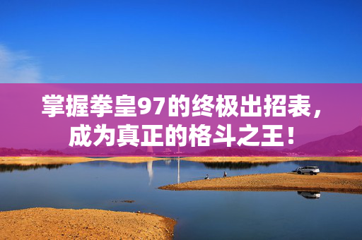 掌握拳皇97的终极出招表，成为真正的格斗之王！