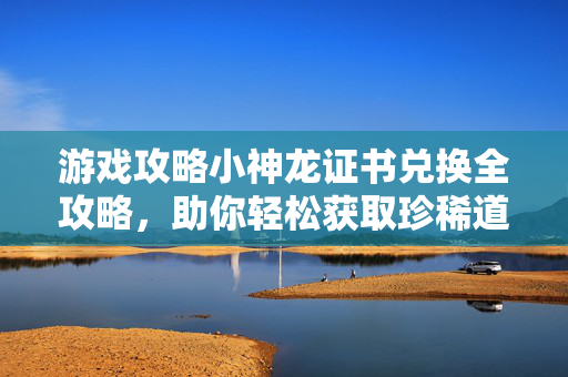 游戏攻略小神龙证书兑换全攻略，助你轻松获取珍稀道具！
