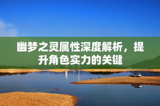 幽梦之灵属性深度解析，提升角色实力的关键